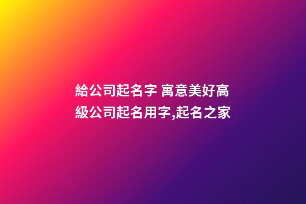 給公司起名字 寓意美好高級公司起名用字,起名之家-第1張-公司起名-玄機派